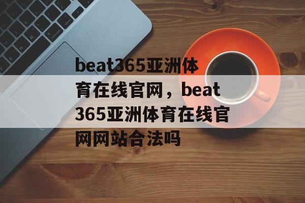 beat365亚洲体育在线官网，beat365亚洲体育在线官网网站合法吗