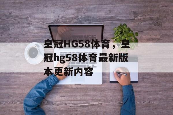 皇冠HG58体育，皇冠hg58体育最新版本更新内容