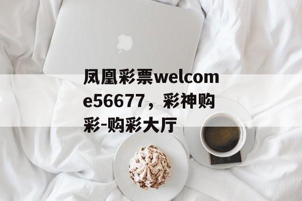 凤凰彩票welcome56677，彩神购彩-购彩大厅