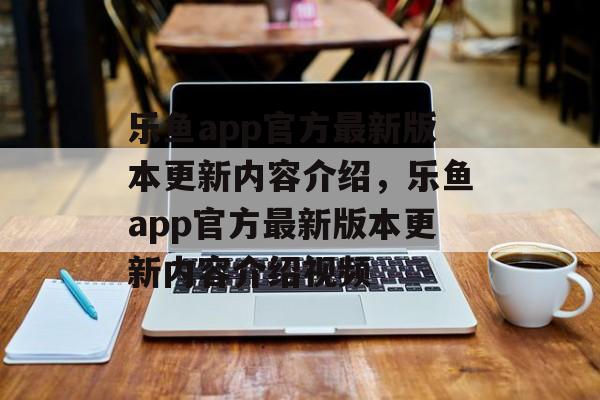 乐鱼app官方最新版本更新内容介绍，乐鱼app官方最新版本更新内容介绍视频